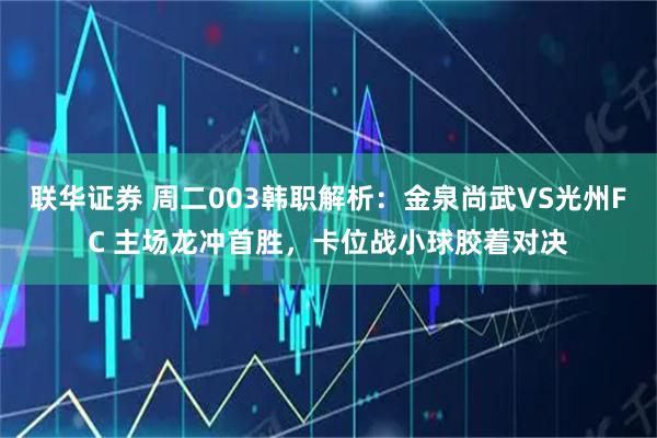 联华证券 周二003韩职解析：金泉尚武VS光州FC 主场龙冲首胜，卡位战小球胶着对决