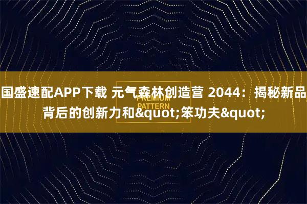 国盛速配APP下载 元气森林创造营 2044:揭秘新品背后的创新力和"笨功夫"