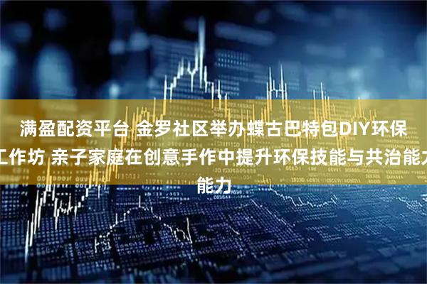 满盈配资平台 金罗社区举办蝶古巴特包DIY环保工作坊 亲子家庭在创意手作中提升环保技能与共治能力