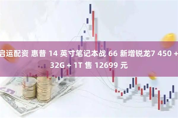启运配资 惠普 14 英寸笔记本战 66 新增锐龙7 450 + 32G + 1T 售 12699 元