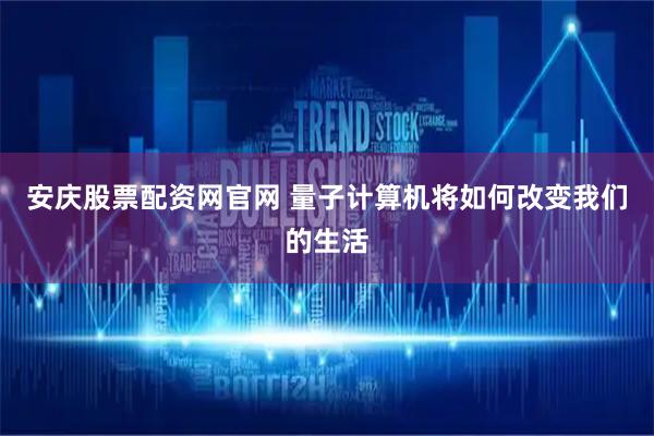 安庆股票配资网官网 量子计算机将如何改变我们的生活