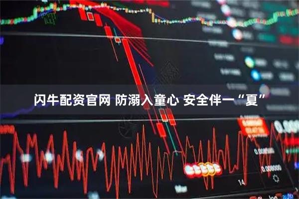 闪牛配资官网 防溺入童心 安全伴一“夏”