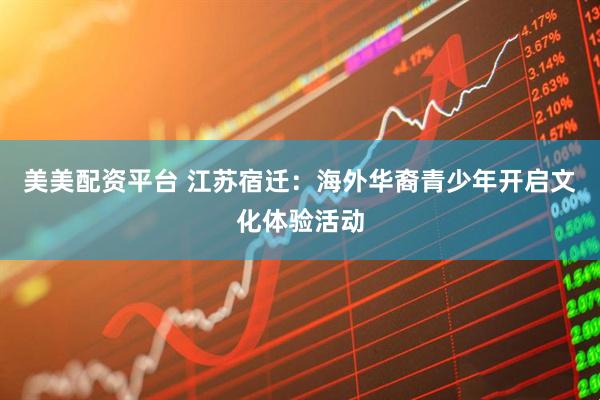 美美配资平台 江苏宿迁：海外华裔青少年开启文化体验活动